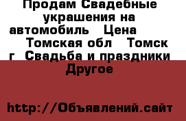 Продам Свадебные украшения на автомобиль › Цена ­ 5 000 - Томская обл., Томск г. Свадьба и праздники » Другое   
